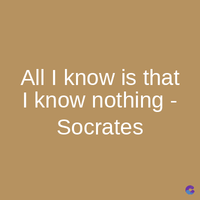 All I know is that
I know nothing -
Socrates