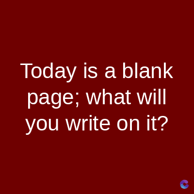 Today is a blank
page; what will
you write on it?