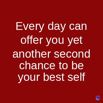Every day can
offer you yet
another second
chance to be
your best self
