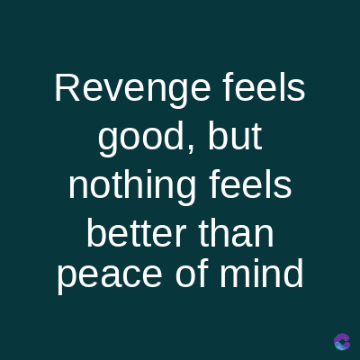 Revenge feels
good, but
nothing feels
better than
peace of mind