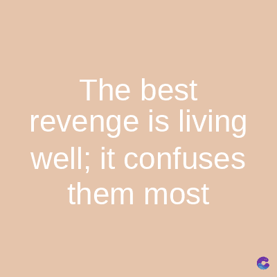 The best
revenge is living
well; it confuses
them most