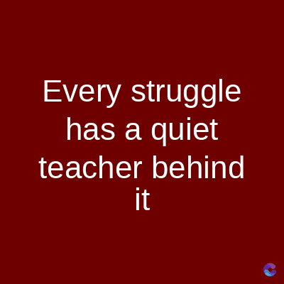 Every struggle
has a quiet
teacher behind
it