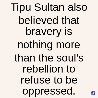 Tipu Sultan also
believed that
bravery is
nothing more
than the soul's
rebellion to
refuse to be
oppressed.
C