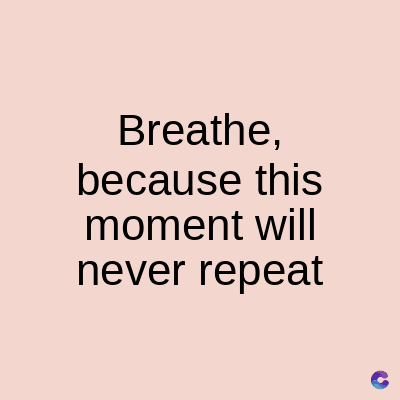 Breathe,
because this
moment will
never repeat
C