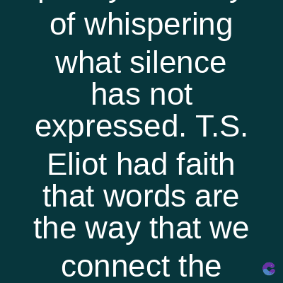 of whispering
what silence
has not
expressed. T.S.
Eliot had faith
that words are
the way that we
connect the