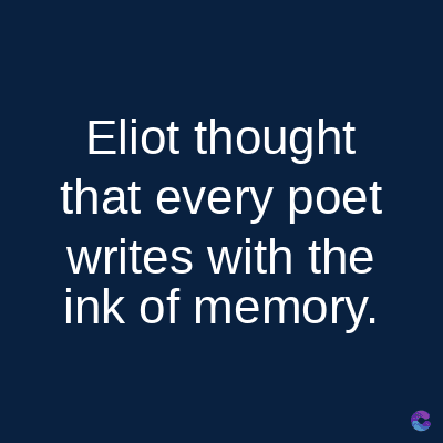 Eliot thought
that every poet
writes with the
ink of memory.