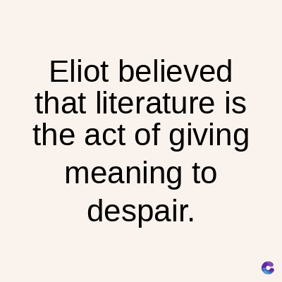 Eliot
believed
that literature is
the act of giving
meaning to
despair.
C