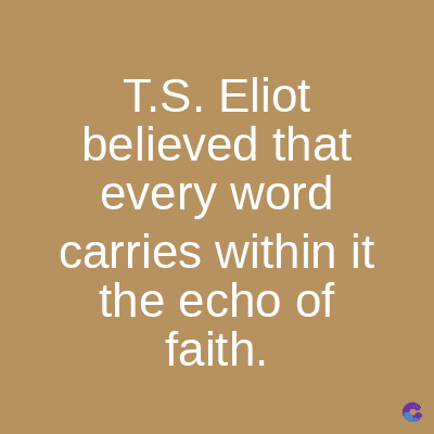 T.S. Eliot
believed that
every word
carries within it
the echo of
faith.