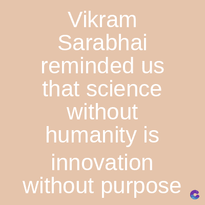 Vikram
Sarabhai
reminded us
that science
without
humanity is
innovation
without purpose
