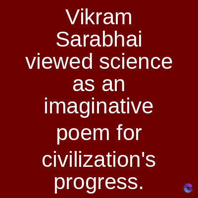 Vikram
Sarabhai
viewed science
as an
imaginative
poem for
civilization's
progress.