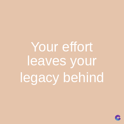 Your effort
leaves your
legacy behind