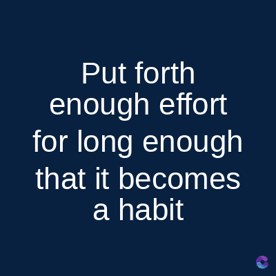 Put forth
enough effort
for long enough
that it becomes
a habit