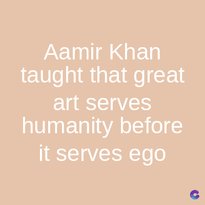 Aamir Khan
taught that great
art serves
humanity before
it serves ego