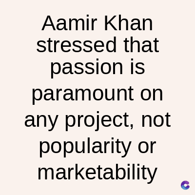 Aamir Khan
stressed that
passion is
paramount on
any project, not
popularity or
marketability
C