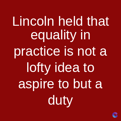 Lincoln held that
equality in
practice is not a
lofty idea to
aspire to but a
duty