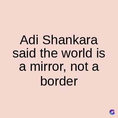 Adi Shankara
said the world is
a mirror, not a
border
C