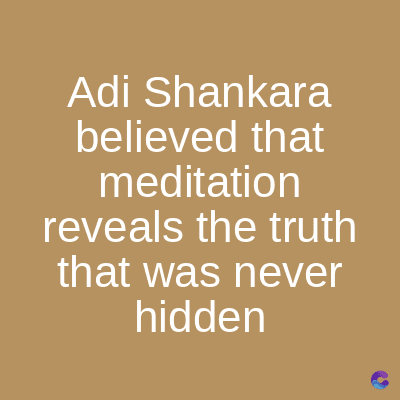 Adi Shankara
believed that
meditation
reveals the truth
that was never
hidden