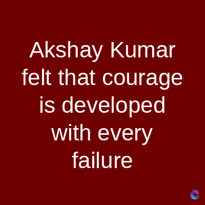 Akshay Kumar
felt that courage
is developed
with every
failure