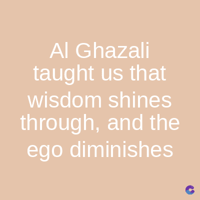 Al Ghazali
taught us that
wisdom shines
through, and the
ego diminishes