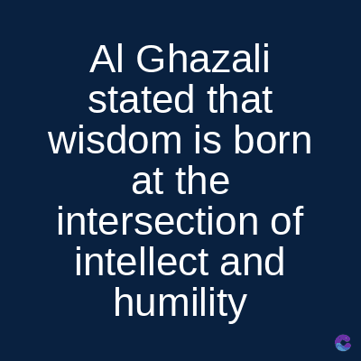 Al Ghazali
stated that
wisdom is born
at the
intersection of
intellect and
humility