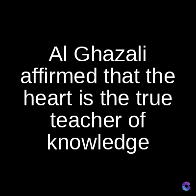 Al Ghazali
affirmed that the
heart is the true
teacher of
knowledge