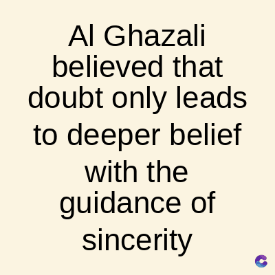 Al Ghazali
believed that
doubt only leads
to deeper belief
with the
guidance of
sincerity
C