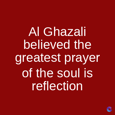 Al Ghazali
believed the
greatest prayer
of the soul is
reflection