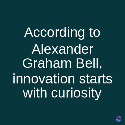According to
Alexander
Graham Bell,
innovation starts
with curiosity