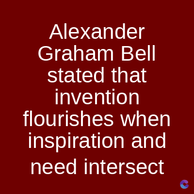 Alexander
Graham Bell
stated that
invention
flourishes when
inspiration and
need intersect