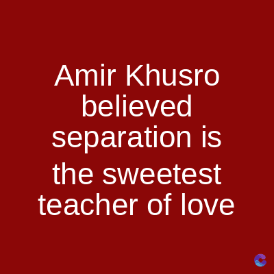 Amir Khusro
believed
separation is
the sweetest
teacher of love