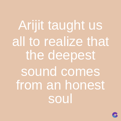 Arijit taught us
all to realize that
the deepest
sound comes
from an honest
soul