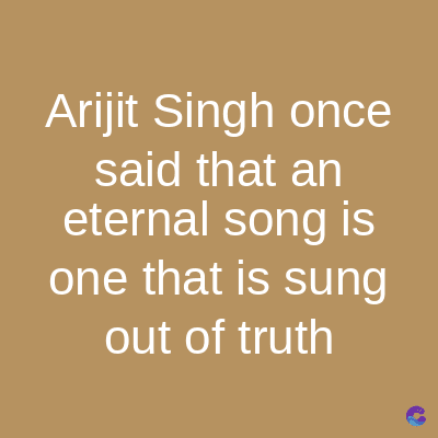 Arijit Singh once
said that an
eternal song is
one that is sung
out of truth