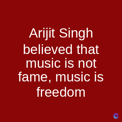 Arijit Singh
believed that
music is not
fame, music is
freedom