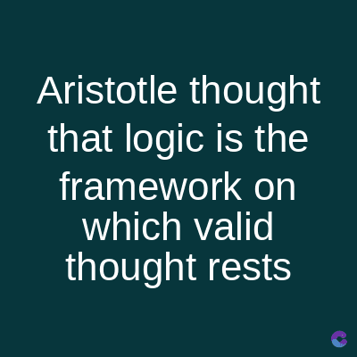 Aristotle thought
that logic is the
framework on
which valid
thought rests