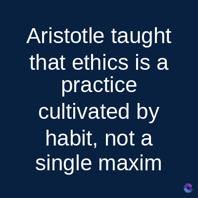 Aristotle taught
that ethics is a
practice
cultivated by
habit, not a
single maxim