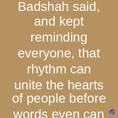Badshah said,
and kept
reminding
everyone, that
rhythm can
unite the hearts
of people before
words even can