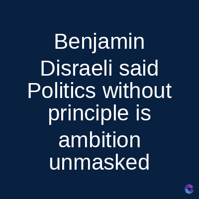 Benjamin
Disraeli said
Politics without
principle is
ambition
unmasked
