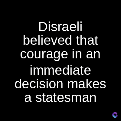 Disraeli
believed that
courage in an
immediate
decision makes
a statesman