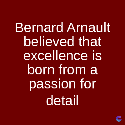 Bernard Arnault
believed that
excellence is
born from a
passion for
detail