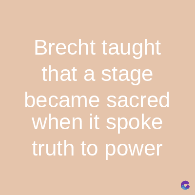 Brecht taught
that a stage
became sacred
when it spoke
truth to power
