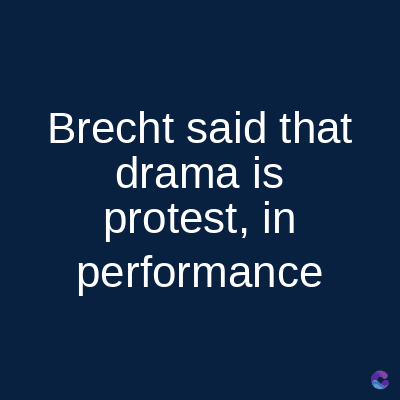 Brecht said that
drama is
protest, in
performance