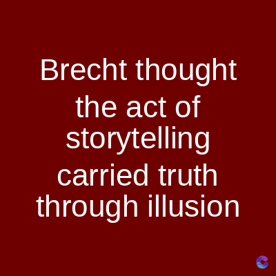 Brecht thought
the act of
storytelling
carried truth
through illusion