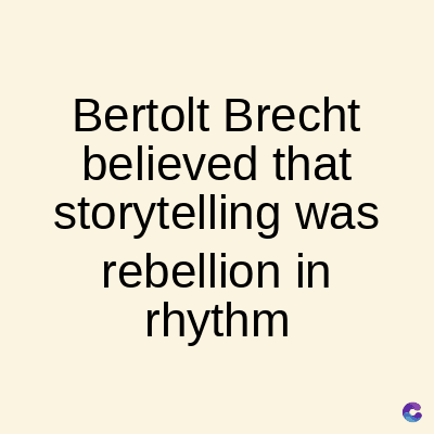 Bertolt Brecht
believed that
storytelling was
rebellion in
rhythm
C