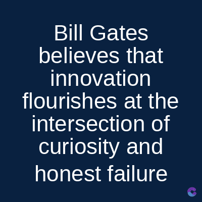 Bill Gates
believes that
innovation
flourishes at the
intersection of
curiosity and
honest failure