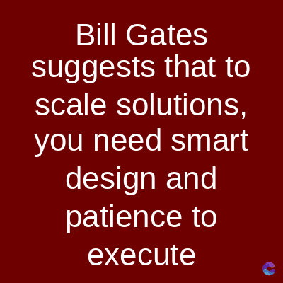 Bill Gates
suggests that to
scale solutions,
you need smart
design and
patience to
execute