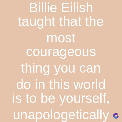 Billie Eilish
taught that the
most
courageous
thing you can
do in this world
is to be yourself,
unapologetically