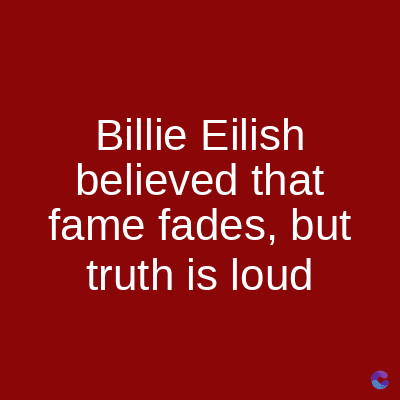 Billie Eilish
believed that
fame fades, but
truth is loud
