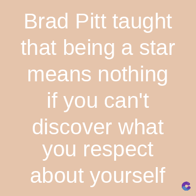 Brad Pitt taught
that being a star
means nothing
if you can't
discover what
you respect
about yourself