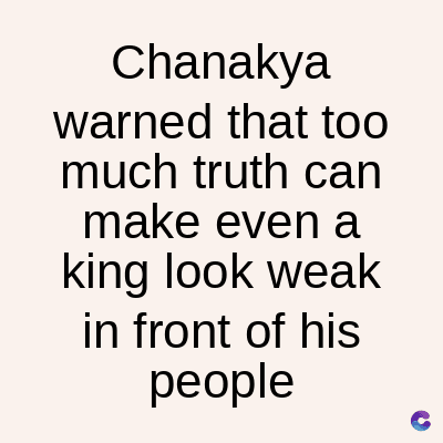 Chanakya
warned that too
much truth can
make even a
king look weak
in front of his
people
C