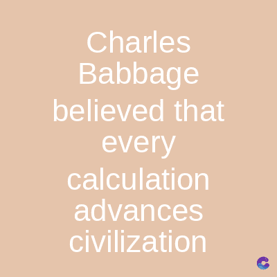 Charles
Babbage
believed that
every
calculation
advances
civilization
C
